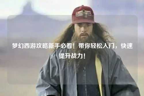 梦幻西游攻略新手必看!带你轻松入门,快速提升战力!